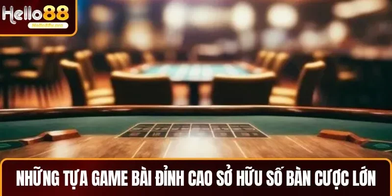 Những tựa game bài đỉnh cao sở hữu số lượng bàn cược lớn